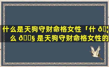 什么是天狗守财命格女性「什 🦁 么 🐧 是天狗守财命格女性的特征」